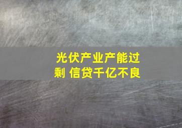 光伏产业产能过剩 信贷千亿不良